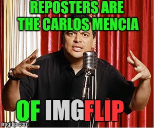 Dee-Tee-Dee  | REPOSTERS ARE THE CARLOS MENCIA; OF; FLIP; IMG | image tagged in repost carlos | made w/ Imgflip meme maker
