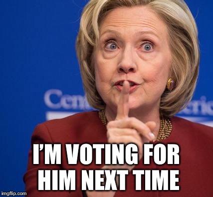 Hillary Shhhh | I’M VOTING FOR HIM NEXT TIME | image tagged in hillary shhhh | made w/ Imgflip meme maker