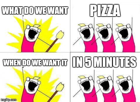 What Do We Want Meme | WHAT DO WE WANT; PIZZA; WHEN DO WE WANT IT; IN 5 MINUTES | image tagged in memes,what do we want | made w/ Imgflip meme maker