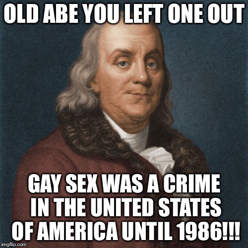 Ben Franklin | OLD ABE YOU LEFT ONE OUT GAY SEX WAS A CRIME IN THE UNITED STATES OF AMERICA UNTIL 1986!!! | image tagged in ben franklin | made w/ Imgflip meme maker