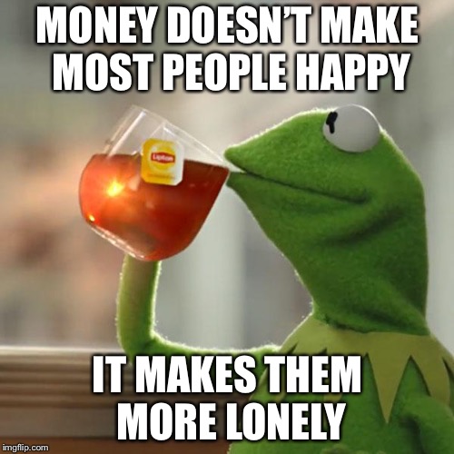 But That's None Of My Business Meme | MONEY DOESN’T MAKE MOST PEOPLE HAPPY IT MAKES THEM MORE LONELY | image tagged in memes,but thats none of my business,kermit the frog | made w/ Imgflip meme maker