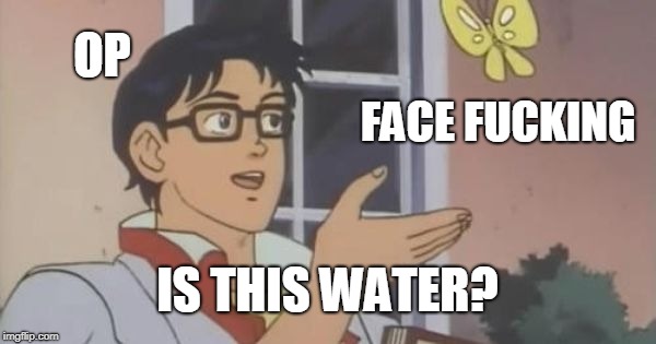 Is This a Pigeon | OP; FACE FUCKING; IS THIS WATER? | image tagged in is this a pigeon | made w/ Imgflip meme maker