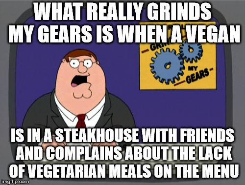 Like really? What the hell did you expect? | WHAT REALLY GRINDS MY GEARS IS WHEN A VEGAN; IS IN A STEAKHOUSE WITH FRIENDS AND COMPLAINS ABOUT THE LACK OF VEGETARIAN MEALS ON THE MENU | image tagged in memes,peter griffin news | made w/ Imgflip meme maker