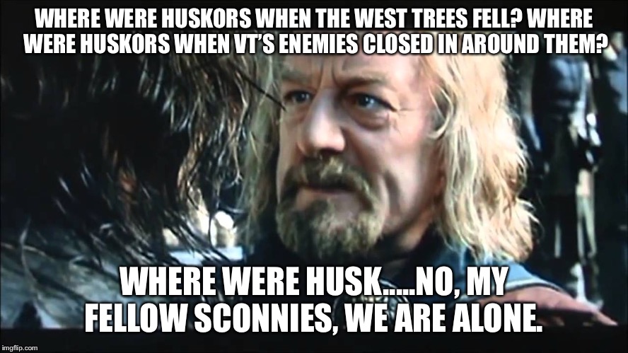 Where was Gondor? | WHERE WERE HUSKORS WHEN THE WEST TREES FELL? WHERE WERE HUSKORS WHEN VT’S ENEMIES CLOSED IN AROUND THEM? WHERE WERE HUSK.....NO, MY FELLOW SCONNIES, WE ARE ALONE. | image tagged in where was gondor | made w/ Imgflip meme maker