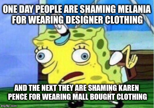 This Isn't About Fashion | ONE DAY PEOPLE ARE SHAMING MELANIA FOR WEARING DESIGNER CLOTHING; AND THE NEXT THEY ARE SHAMING KAREN PENCE FOR WEARING MALL BOUGHT CLOTHING | image tagged in memes,mocking spongebob | made w/ Imgflip meme maker