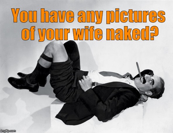 recumbent Groucho | You have any pictures of your wife naked? | image tagged in recumbent groucho | made w/ Imgflip meme maker