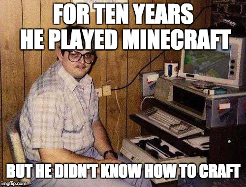 ...but Minecraft IS my life! | FOR TEN YEARS HE PLAYED MINECRAFT; BUT HE DIDN'T KNOW HOW TO CRAFT | image tagged in but minecraft is my life | made w/ Imgflip meme maker