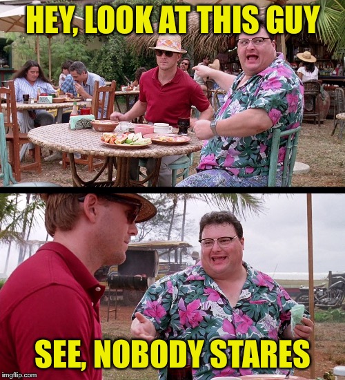 HEY, LOOK AT THIS GUY SEE, NOBODY STARES | made w/ Imgflip meme maker