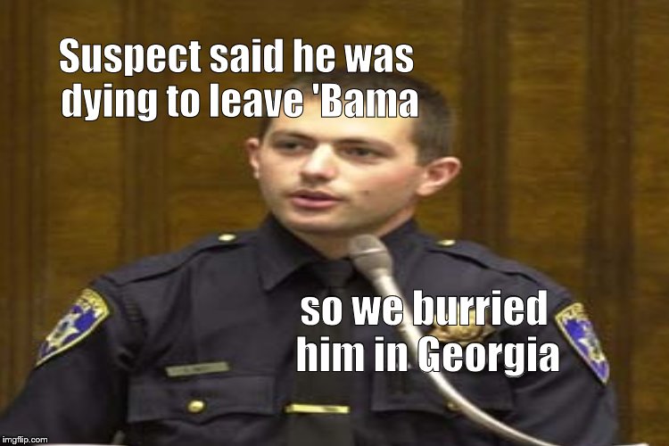 Your Honor, the Defense rests it's case. Thank you.  | so we burried him in Georgia Suspect said he was dying to leave 'Bama | image tagged in police,buried in georgia,no kidding aside,douglie | made w/ Imgflip meme maker