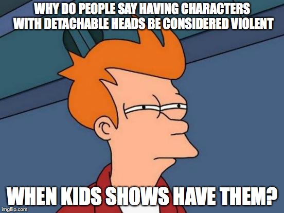 Characters With Detachable Heads | WHY DO PEOPLE SAY HAVING CHARACTERS WITH DETACHABLE HEADS BE CONSIDERED VIOLENT; WHEN KIDS SHOWS HAVE THEM? | image tagged in memes,futurama fry | made w/ Imgflip meme maker