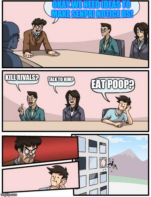 Boardroom Meeting Suggestion | OKAY.WE NEED IDEAS TO MAKE SENPAI NOTICE US! KILL RIVALS? TALK TO HIM? EAT POOP? | image tagged in memes,boardroom meeting suggestion | made w/ Imgflip meme maker