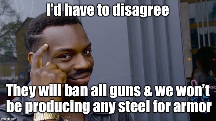 Roll Safe Think About It Meme | I’d have to disagree They will ban all guns & we won’t be producing any steel for armor | image tagged in memes,roll safe think about it | made w/ Imgflip meme maker