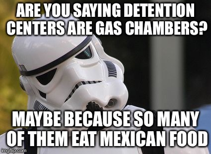 Confused stormtrooper | ARE YOU SAYING DETENTION CENTERS ARE GAS CHAMBERS? MAYBE BECAUSE SO MANY OF THEM EAT MEXICAN FOOD | image tagged in confused stormtrooper | made w/ Imgflip meme maker
