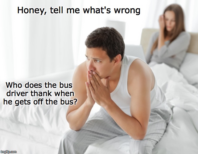 It Isn't Fare | Honey, tell me what's wrong; Who does the bus driver thank when he gets off the bus? | image tagged in couple upset in bed,bus driver,thankyou | made w/ Imgflip meme maker