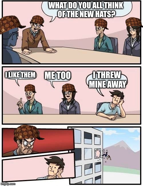 Boardroom Meeting Suggestion | WHAT DO YOU ALL THINK OF THE NEW HATS? I LIKE THEM; ME TOO; I THREW MINE AWAY | image tagged in memes,boardroom meeting suggestion,scumbag | made w/ Imgflip meme maker