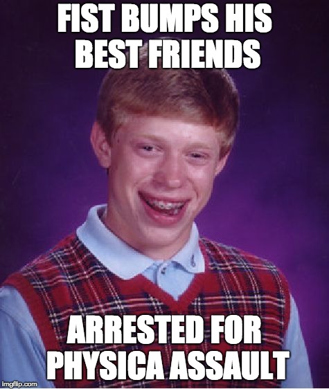 Bad Luck Brian | FIST BUMPS HIS BEST FRIENDS; ARRESTED FOR PHYSICA ASSAULT | image tagged in memes,bad luck brian | made w/ Imgflip meme maker