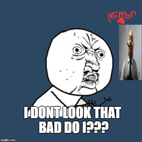 Y U No Meme | I DONT LOOK THAT BAD DO I??? | image tagged in memes,y u no | made w/ Imgflip meme maker