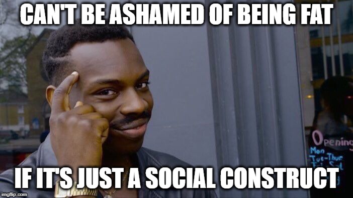 Liberal Logic | CAN'T BE ASHAMED OF BEING FAT; IF IT'S JUST A SOCIAL CONSTRUCT | image tagged in memes,roll safe think about it | made w/ Imgflip meme maker