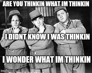 Three Stooges Thinking | ARE YOU THINKIN WHAT IM THINKIN; I DIDNT KNOW I WAS THINKIN; I WONDER WHAT IM THINKIN | image tagged in three stooges thinking | made w/ Imgflip meme maker