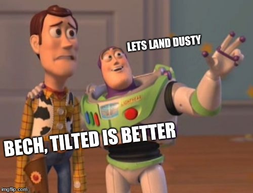X, X Everywhere Meme | LETS LAND DUSTY; BECH, TILTED IS BETTER | image tagged in memes,x x everywhere | made w/ Imgflip meme maker