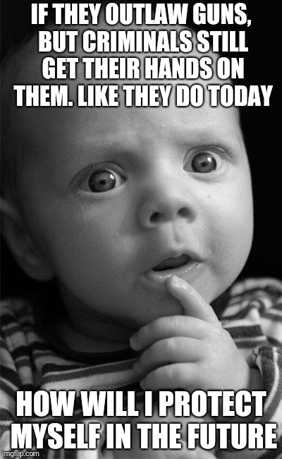 Confused baby | IF THEY OUTLAW GUNS, BUT CRIMINALS STILL GET THEIR HANDS ON THEM. LIKE THEY DO TODAY; HOW WILL I PROTECT MYSELF IN THE FUTURE | image tagged in confused baby | made w/ Imgflip meme maker