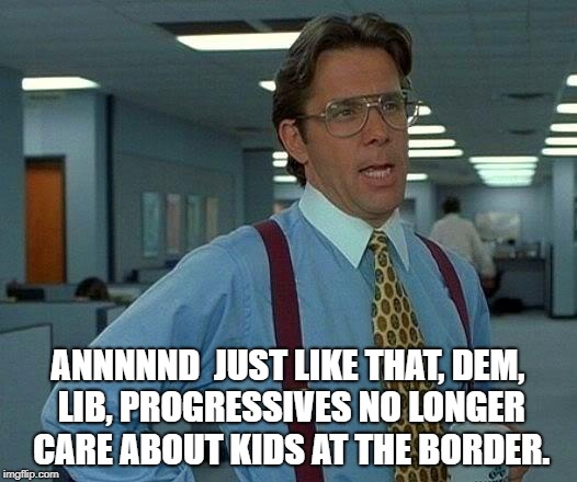 That Would Be Great Meme | ANNNNND  JUST LIKE THAT, DEM, LIB, PROGRESSIVES NO LONGER CARE ABOUT KIDS AT THE BORDER. | image tagged in memes,that would be great | made w/ Imgflip meme maker