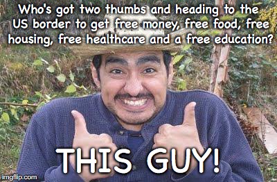 Mexican is pleased | Who's got two thumbs and heading to the US border to get free money, free food, free housing, free healthcare and a free education? THIS GUY! | image tagged in mexican is pleased | made w/ Imgflip meme maker