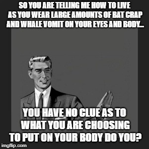 Kill Yourself Guy Meme | SO YOU ARE TELLING ME HOW TO LIVE AS YOU WEAR LARGE AMOUNTS OF BAT CRAP AND WHALE VOMIT ON YOUR EYES AND BODY... YOU HAVE NO CLUE AS TO WHAT YOU ARE CHOOSING TO PUT ON YOUR BODY DO YOU? | image tagged in memes,kill yourself guy | made w/ Imgflip meme maker