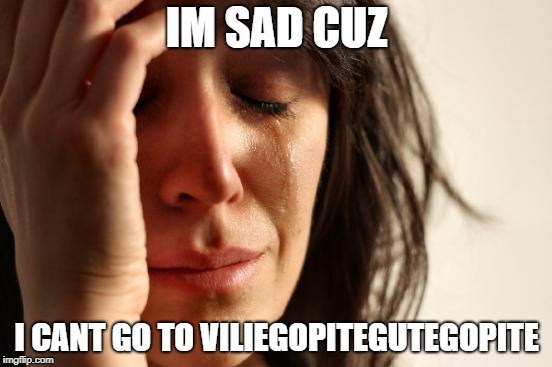 First World Problems | IM SAD CUZ; I CANT GO TO VILIEGOPITEGUTEGOPITE | image tagged in memes,first world problems | made w/ Imgflip meme maker