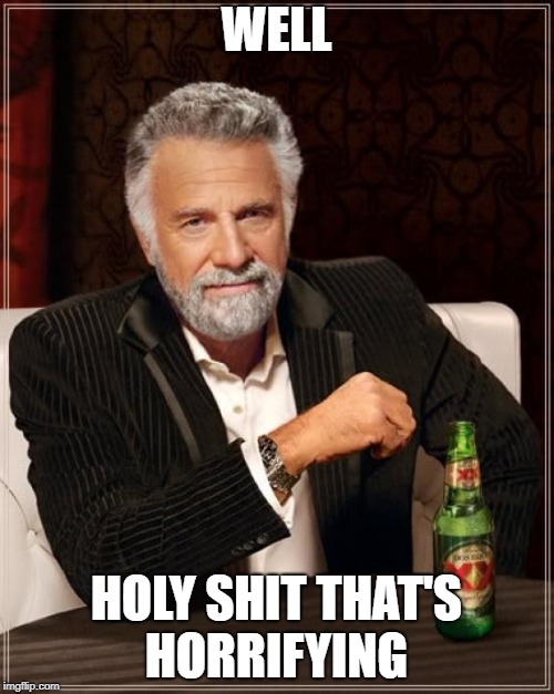 The Most Interesting Man In The World Meme | WELL HOLY SHIT THAT'S HORRIFYING | image tagged in memes,the most interesting man in the world | made w/ Imgflip meme maker