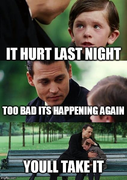 Finding Neverland Meme | IT HURT LAST NIGHT; TOO BAD ITS HAPPENING AGAIN; YOULL TAKE IT | image tagged in memes,finding neverland | made w/ Imgflip meme maker