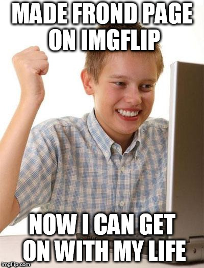 First Day On The Internet Kid Meme | MADE FROND PAGE ON IMGFLIP; NOW I CAN GET ON WITH MY LIFE | image tagged in memes,first day on the internet kid | made w/ Imgflip meme maker