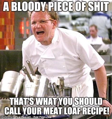 Chef Gordon Ramsay Meme | A BLOODY PIECE OF SHIT; THAT'S WHAT YOU SHOULD CALL YOUR MEAT LOAF RECIPE! | image tagged in memes,chef gordon ramsay | made w/ Imgflip meme maker
