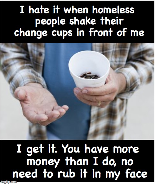 Flaunting It | I hate it when homeless people shake their change cups in front of me; I get it. You have more money than I do, no need to rub it in my face | image tagged in homeless,begging | made w/ Imgflip meme maker
