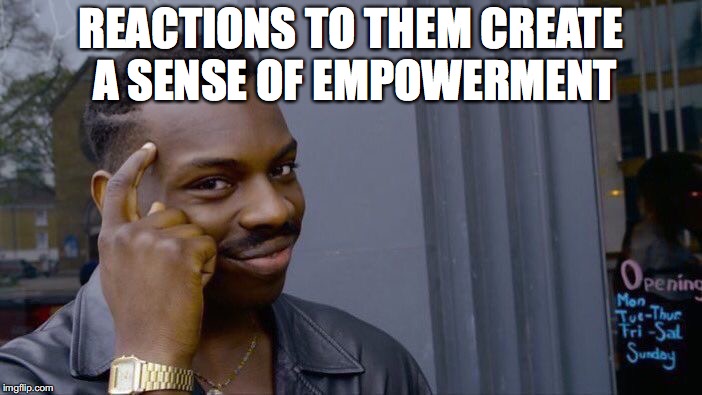 Roll Safe Think About It Meme | REACTIONS TO THEM CREATE A SENSE OF EMPOWERMENT | image tagged in memes,roll safe think about it | made w/ Imgflip meme maker
