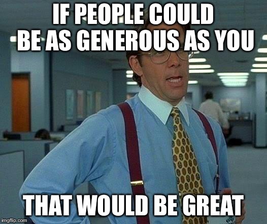That Would Be Great Meme | IF PEOPLE COULD BE AS GENEROUS AS YOU THAT WOULD BE GREAT | image tagged in memes,that would be great | made w/ Imgflip meme maker