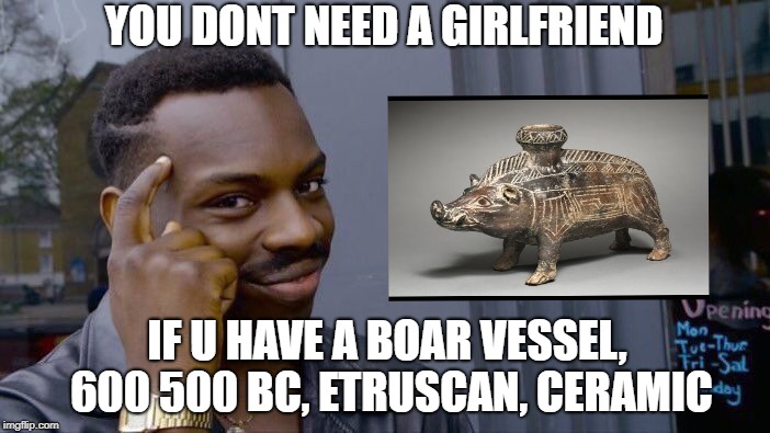 Roll Safe Think About It Meme | YOU DONT NEED A GIRLFRIEND; IF U HAVE A BOAR VESSEL, 600 500 BC, ETRUSCAN, CERAMIC | image tagged in memes,roll safe think about it | made w/ Imgflip meme maker