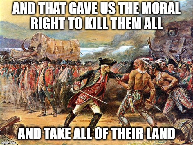 AND THAT GAVE US THE MORAL RIGHT TO KILL THEM ALL AND TAKE ALL OF THEIR LAND | made w/ Imgflip meme maker