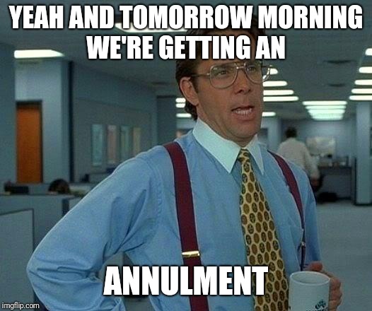That Would Be Great Meme | YEAH AND TOMORROW MORNING WE'RE GETTING AN ANNULMENT | image tagged in memes,that would be great | made w/ Imgflip meme maker