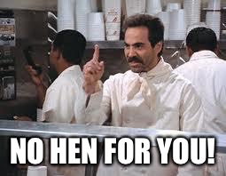 soup nazi | NO HEN FOR YOU! | image tagged in soup nazi,red hen,sarah huckabee sanders,liberals,donald trump,trump | made w/ Imgflip meme maker
