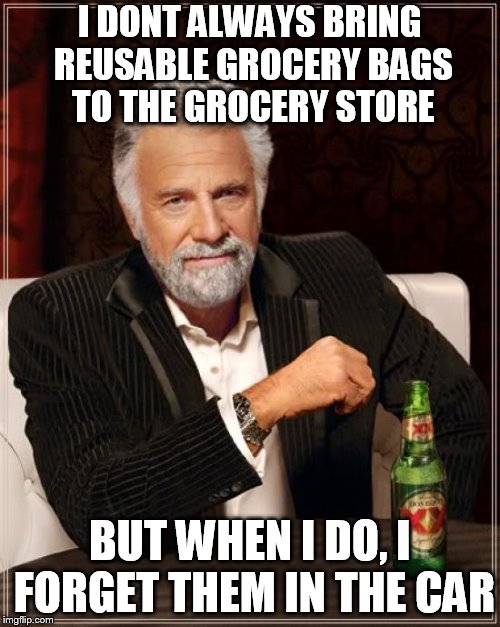 The Most Interesting Man In The World Meme | I DONT ALWAYS BRING REUSABLE GROCERY BAGS TO THE GROCERY STORE; BUT WHEN I DO, I FORGET THEM IN THE CAR | image tagged in memes,the most interesting man in the world | made w/ Imgflip meme maker