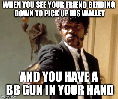 Say That Again I Dare You Meme | WHEN YOU SEE YOUR FRIEND BENDING DOWN TO PICK UP HIS WALLET; AND YOU HAVE A BB GUN IN YOUR HAND | image tagged in memes,say that again i dare you | made w/ Imgflip meme maker