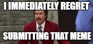 We all have those days... | I IMMEDIATELY REGRET; SUBMITTING THAT MEME | image tagged in memes,ron burgundy,bad decision | made w/ Imgflip meme maker