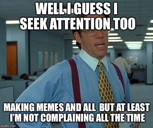 That Would Be Great Meme | WELL I GUESS I SEEK ATTENTION TOO MAKING MEMES AND ALL

BUT AT LEAST I’M NOT COMPLAINING ALL THE TIME | image tagged in memes,that would be great | made w/ Imgflip meme maker