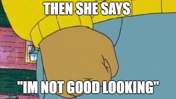 Arthur Fist Meme | THEN SHE SAYS; "IM NOT GOOD LOOKING" | image tagged in memes,arthur fist | made w/ Imgflip meme maker
