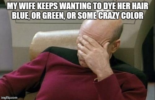Captain Picard Facepalm Meme | MY WIFE KEEPS WANTING TO DYE HER HAIR BLUE, OR GREEN, OR SOME CRAZY COLOR | image tagged in memes,captain picard facepalm | made w/ Imgflip meme maker