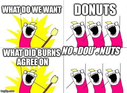 What Do We Want Meme | WHAT DO WE WANT; DONUTS; NO . DOU’ . NUTS; WHAT DID BURNS AGREE ON | image tagged in memes,what do we want | made w/ Imgflip meme maker