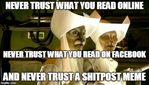 NEVER TRUST WHAT YOU READ ONLINE; NEVER TRUST WHAT YOU READ ON FACEBOOK; AND NEVER TRUST A SHITPOST MEME | image tagged in dr who nurses,on the internet,no one knows you're a dog,gullible | made w/ Imgflip meme maker