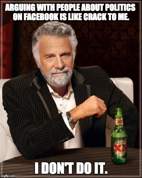 The Most Interesting Man In The World Meme | ARGUING WITH PEOPLE ABOUT POLITICS ON FACEBOOK IS LIKE CRACK TO ME. I DON'T DO IT. | image tagged in memes,the most interesting man in the world | made w/ Imgflip meme maker