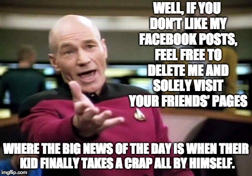 Picard Wtf Meme | WELL, IF YOU DON’T LIKE MY FACEBOOK POSTS, FEEL FREE TO DELETE ME AND SOLELY VISIT YOUR FRIENDS’ PAGES; WHERE THE BIG NEWS OF THE DAY IS WHEN THEIR KID FINALLY TAKES A CRAP ALL BY HIMSELF. | image tagged in memes,picard wtf | made w/ Imgflip meme maker